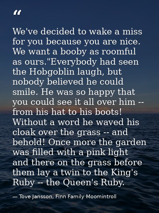 We've decided to wake a miss for you because you are nice. We want a booby as roomful as ours."Everybody had seen the Ho — Tove Jansson, Finn Family Moomintroll