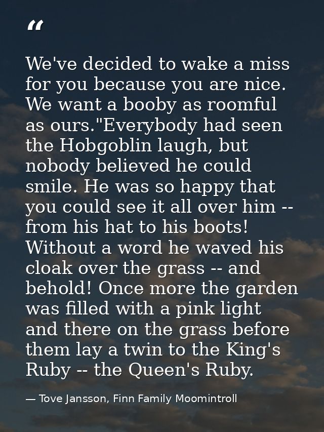 We've decided to wake a miss for you because you are nice. We want a booby as roomful as ours."Everybody had seen the Ho — Tove Jansson, Finn Family Moomintroll
