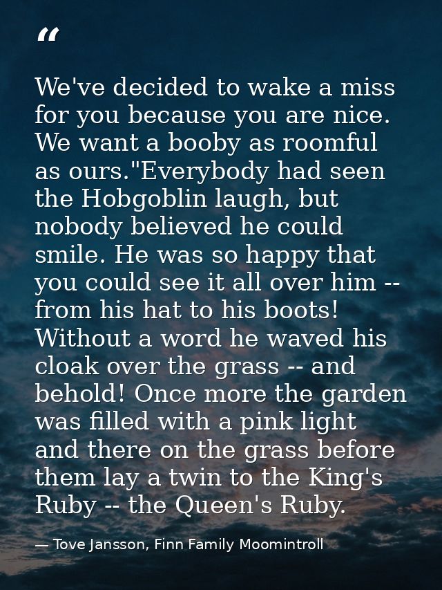 We've decided to wake a miss for you because you are nice. We want a booby as roomful as ours."Everybody had seen the Ho — Tove Jansson, Finn Family Moomintroll