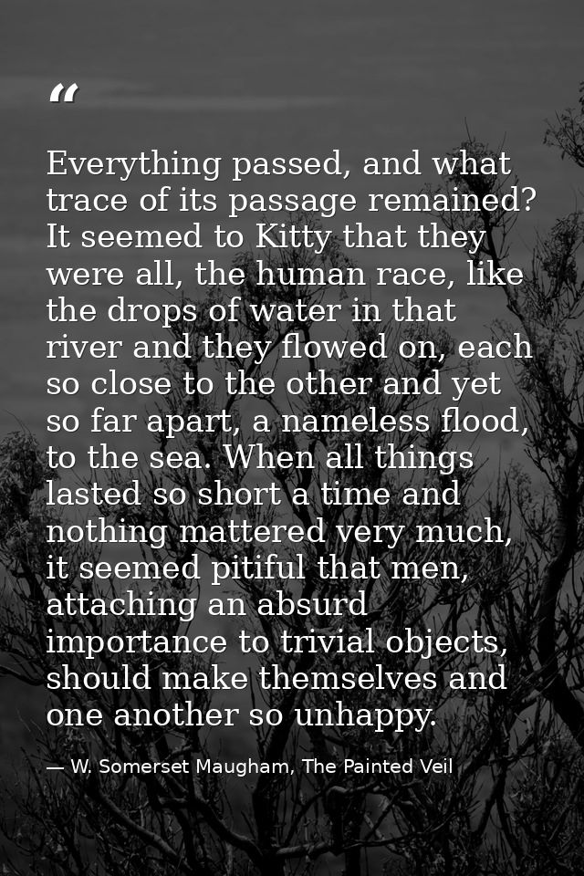 Everything passed, and what trace of its passage remained? It seemed to Kitty that they were all, the human race, like t — W. Somerset Maugham, The Painted Veil