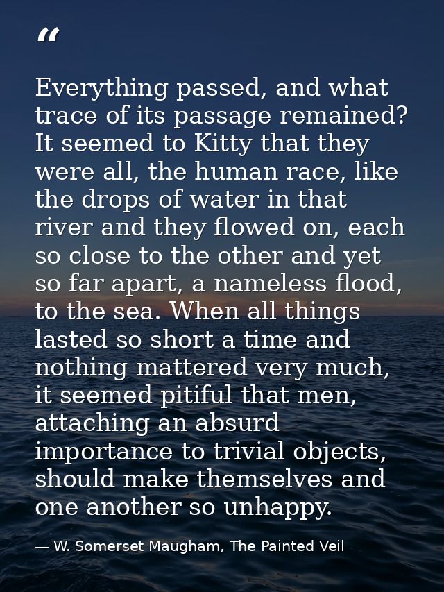 Everything passed, and what trace of its passage remained? It seemed to Kitty that they were all, the human race, like t — W. Somerset Maugham, The Painted Veil