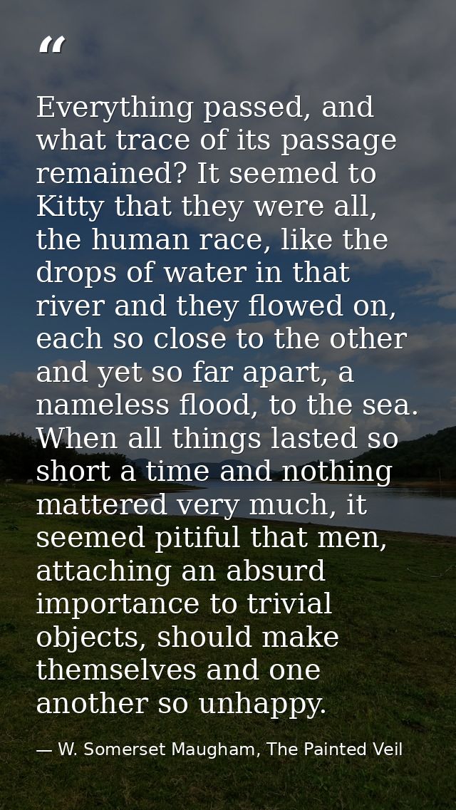 Everything passed, and what trace of its passage remained? It seemed to Kitty that they were all, the human race, like t — W. Somerset Maugham, The Painted Veil