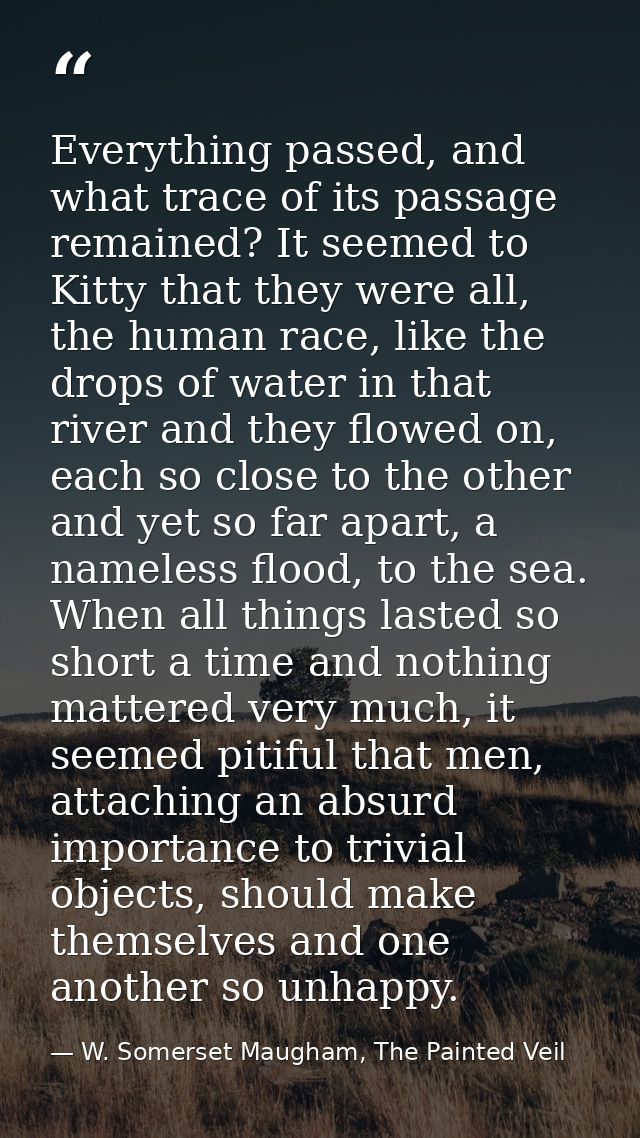 Everything passed, and what trace of its passage remained? It seemed to Kitty that they were all, the human race, like t — W. Somerset Maugham, The Painted Veil
