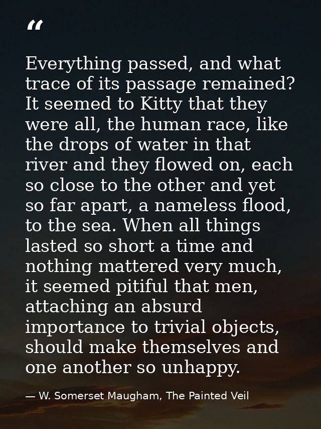 Everything passed, and what trace of its passage remained? It seemed to Kitty that they were all, the human race, like t — W. Somerset Maugham, The Painted Veil