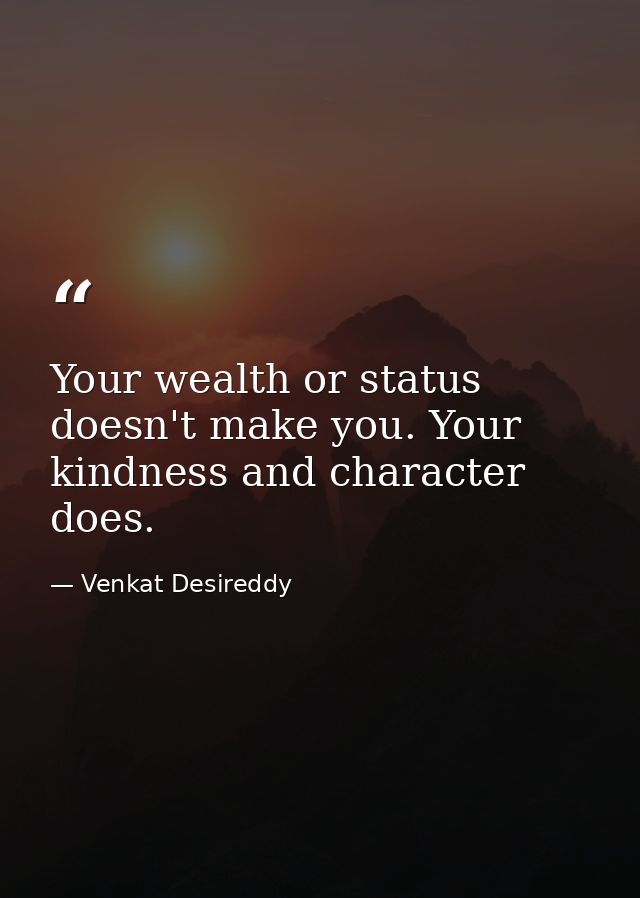 Your wealth or status doesn't make you. Your kindness and character does. — Venkat Desireddy