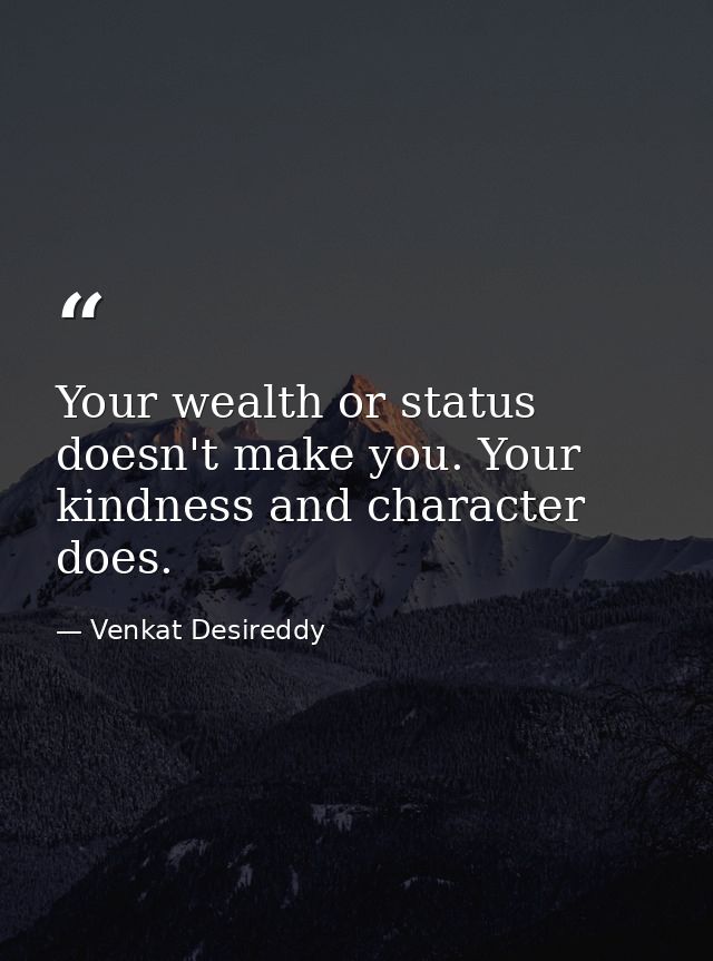 Your wealth or status doesn't make you. Your kindness and character does. — Venkat Desireddy