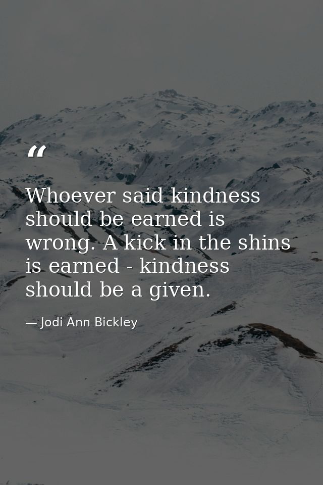 Whoever said kindness should be earned is wrong. A kick in the shins is earned - kindness should be a given. — Jodi Ann Bickley