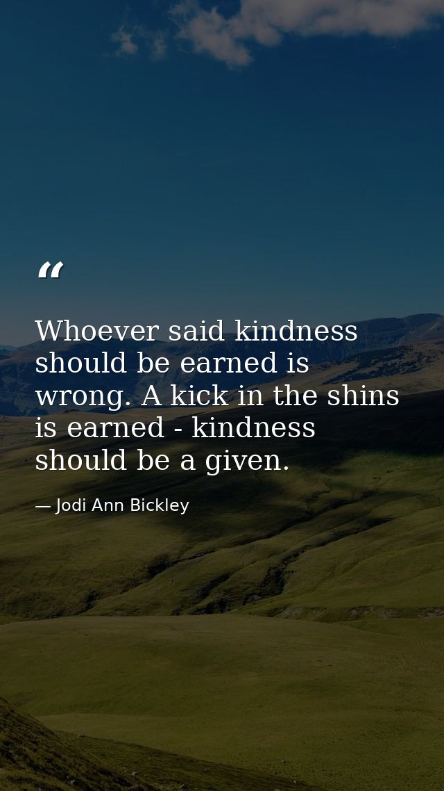 Whoever said kindness should be earned is wrong. A kick in the shins is earned - kindness should be a given. — Jodi Ann Bickley