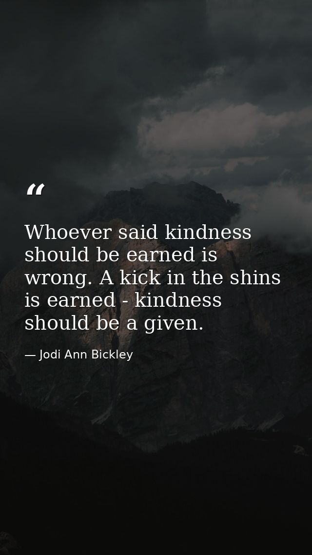 Whoever said kindness should be earned is wrong. A kick in the shins is earned - kindness should be a given. — Jodi Ann Bickley