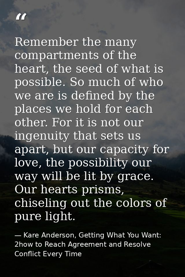 Remember the many compartments of the heart, the seed of what is possible. So much of who we are is defined by the place — Kare Anderson, Getting What You Want: 2how to Reach Agreement and Resolve Conflict Every Time