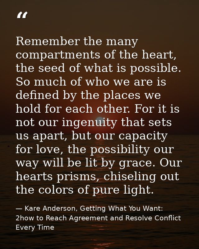 Remember the many compartments of the heart, the seed of what is possible. So much of who we are is defined by the place — Kare Anderson, Getting What You Want: 2how to Reach Agreement and Resolve Conflict Every Time