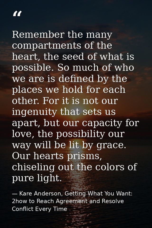 Remember the many compartments of the heart, the seed of what is possible. So much of who we are is defined by the place — Kare Anderson, Getting What You Want: 2how to Reach Agreement and Resolve Conflict Every Time