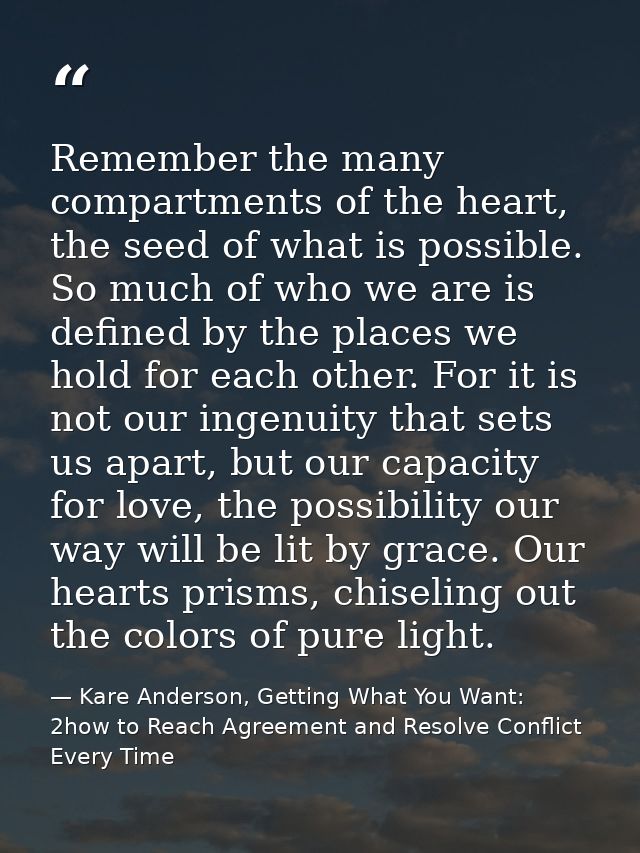 Remember the many compartments of the heart, the seed of what is possible. So much of who we are is defined by the place — Kare Anderson, Getting What You Want: 2how to Reach Agreement and Resolve Conflict Every Time