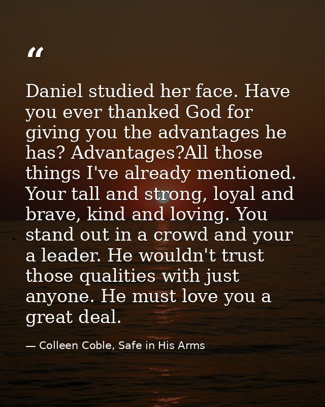 Daniel studied her face. Have you ever thanked God for giving you the advantages he has? Advantages?All those things I'v — Colleen Coble, Safe in His Arms