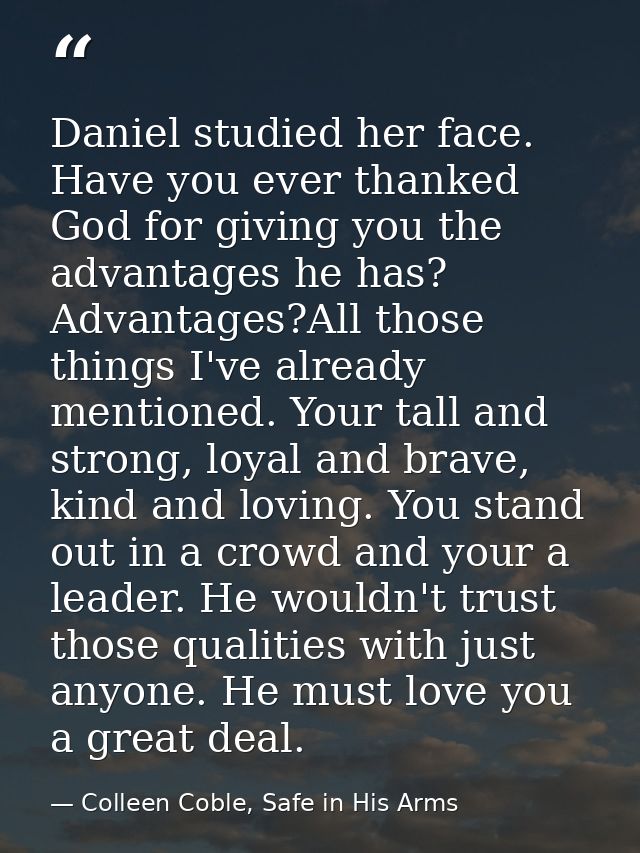 Daniel studied her face. Have you ever thanked God for giving you the advantages he has? Advantages?All those things I'v — Colleen Coble, Safe in His Arms