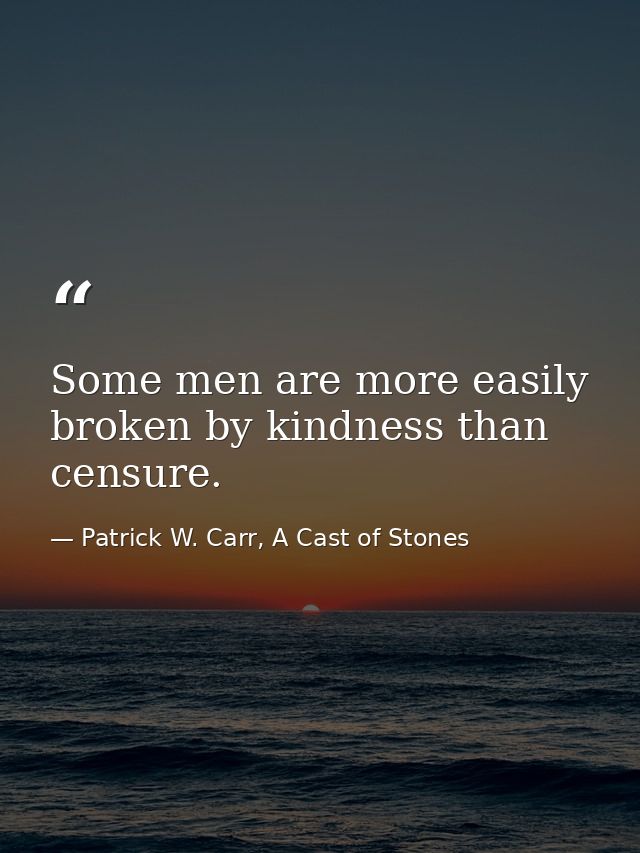 Some men are more easily broken by kindness than censure. — Patrick W. Carr, A Cast of Stones