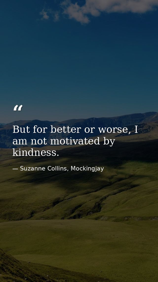 But for better or worse, I am not motivated by kindness. — Suzanne Collins, Mockingjay