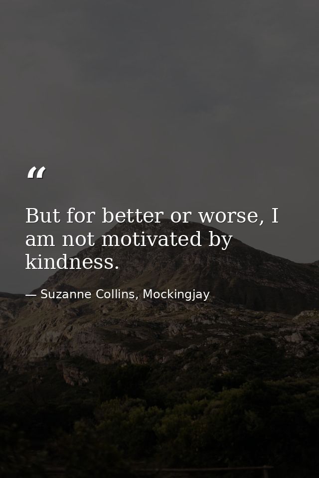But for better or worse, I am not motivated by kindness. — Suzanne Collins, Mockingjay