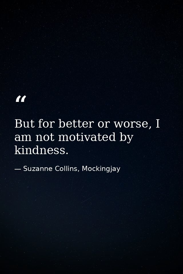 But for better or worse, I am not motivated by kindness. — Suzanne Collins, Mockingjay
