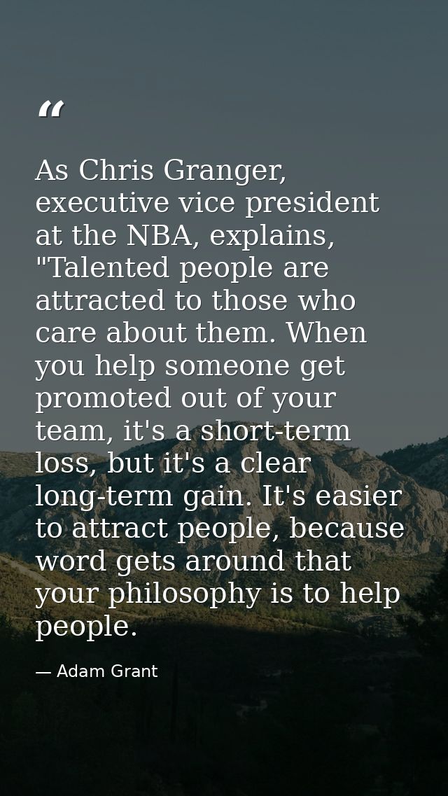 As Chris Granger, executive vice president at the NBA, explains, "Talented people are attracted to those who care about  — Adam Grant