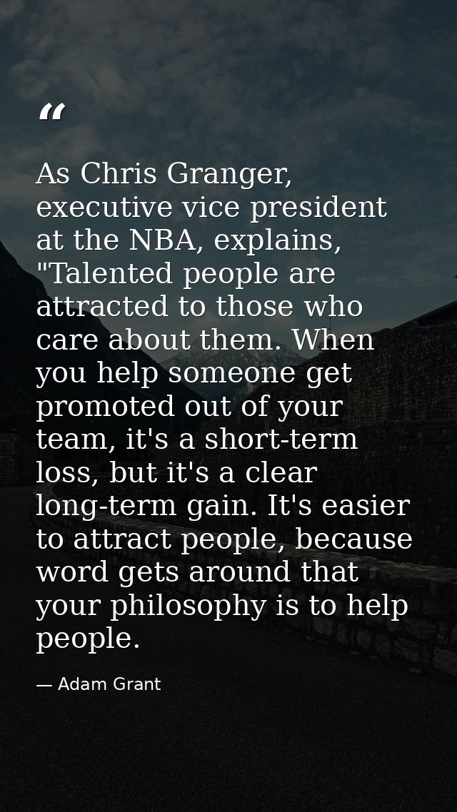 As Chris Granger, executive vice president at the NBA, explains, "Talented people are attracted to those who care about  — Adam Grant