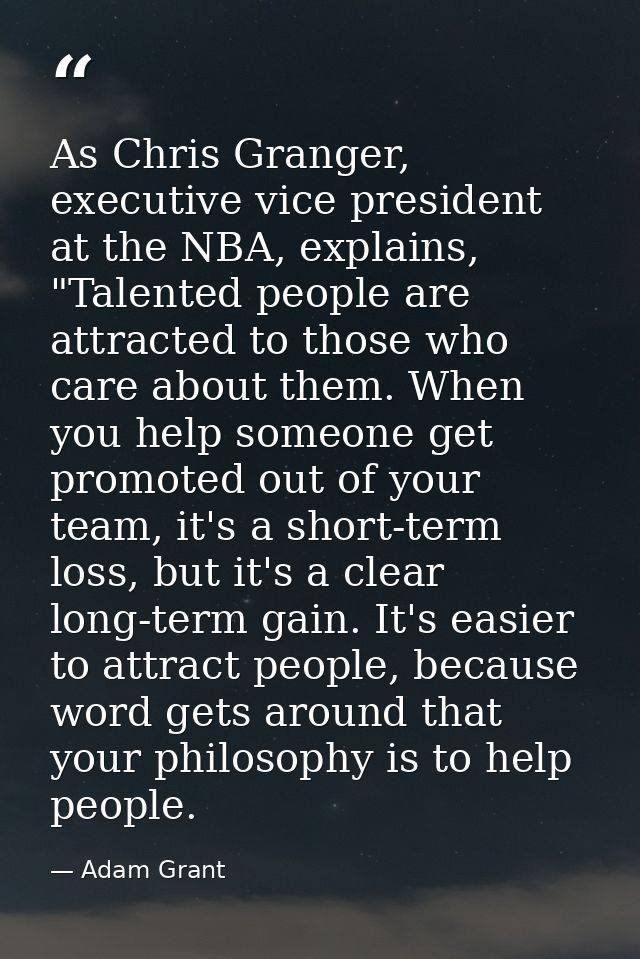 As Chris Granger, executive vice president at the NBA, explains, "Talented people are attracted to those who care about  — Adam Grant