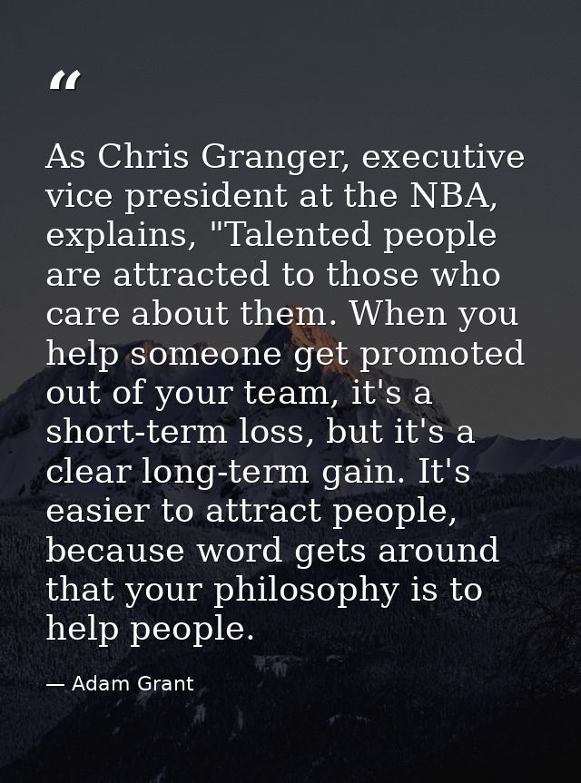 As Chris Granger, executive vice president at the NBA, explains, "Talented people are attracted to those who care about  — Adam Grant