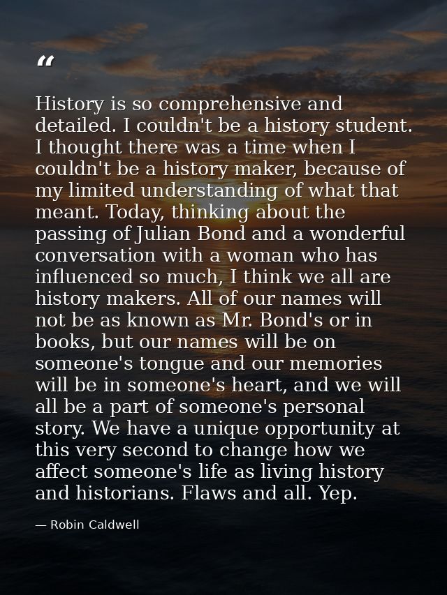 History is so comprehensive and detailed. I couldn't be a history student. I thought there was a time when I couldn't be — Robin Caldwell