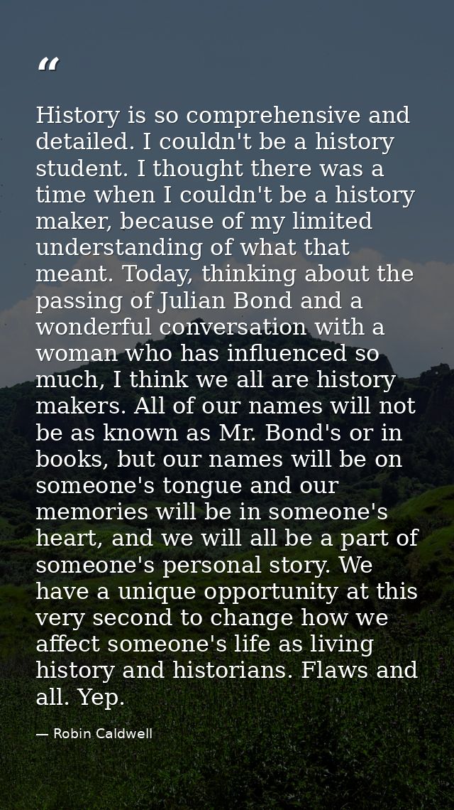 History is so comprehensive and detailed. I couldn't be a history student. I thought there was a time when I couldn't be — Robin Caldwell
