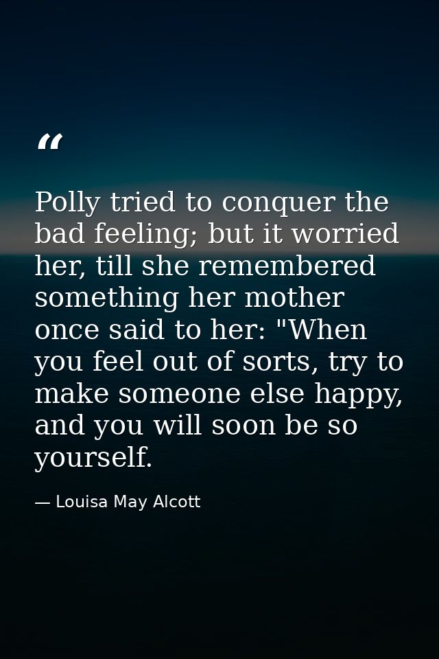 Polly tried to conquer the bad feeling; but it worried her, till she remembered something her mother once said to her: " — Louisa May Alcott