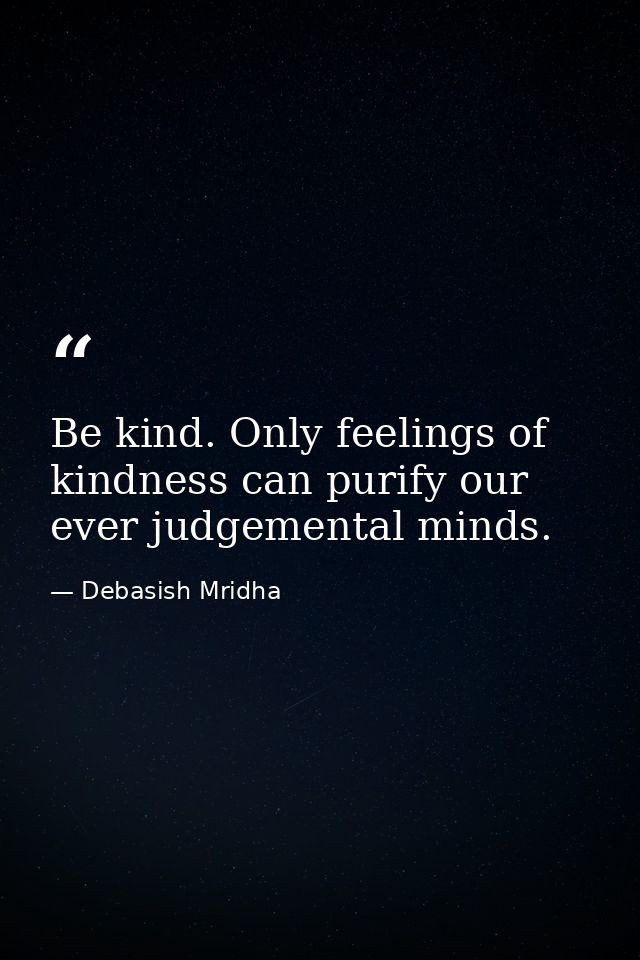Be kind. Only feelings of kindness can purify our ever judgemental minds. — Debasish Mridha