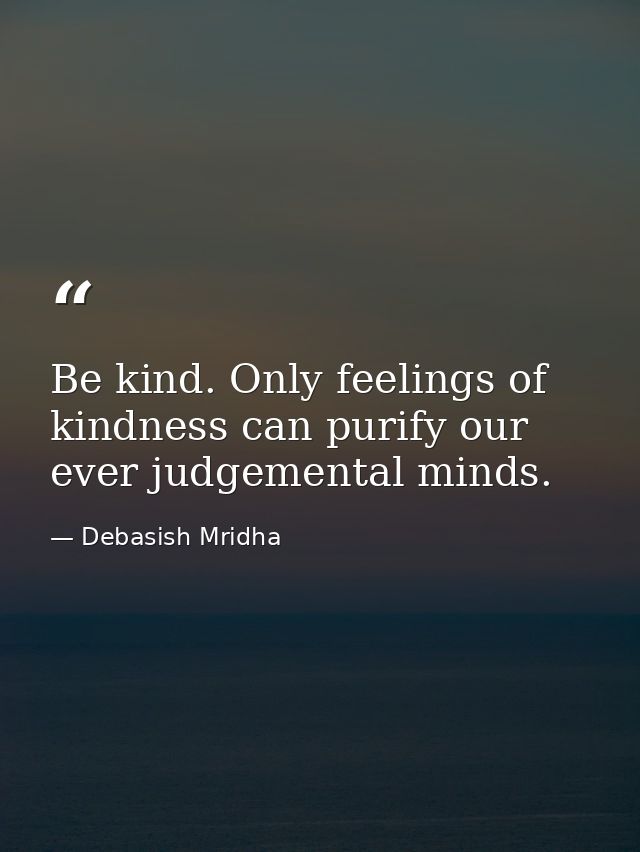 Be kind. Only feelings of kindness can purify our ever judgemental minds. — Debasish Mridha