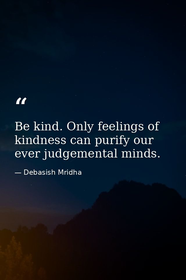 Be kind. Only feelings of kindness can purify our ever judgemental minds. — Debasish Mridha