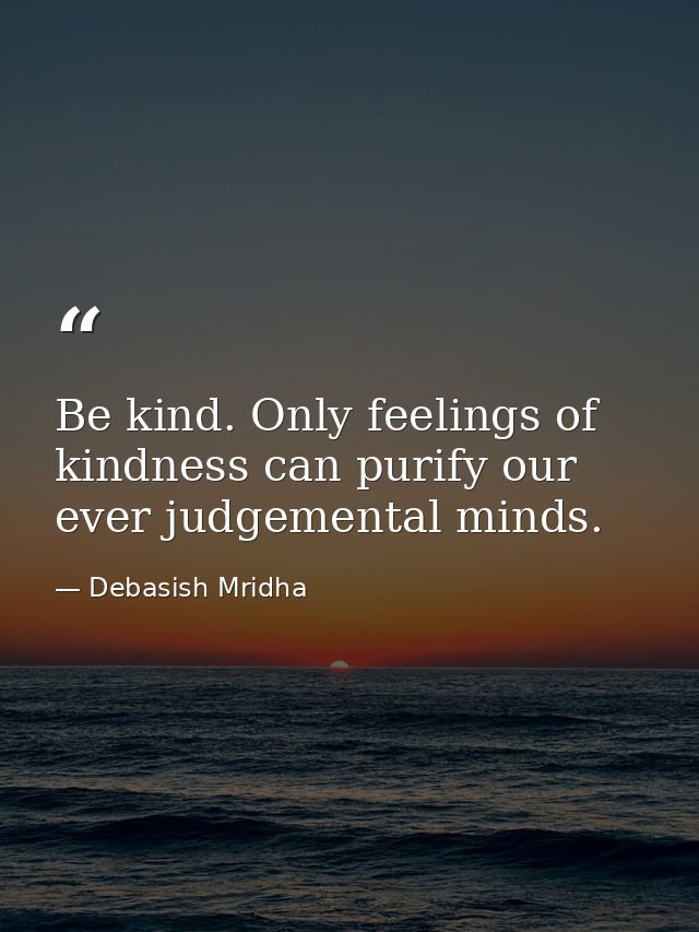 Be kind. Only feelings of kindness can purify our ever judgemental minds. — Debasish Mridha