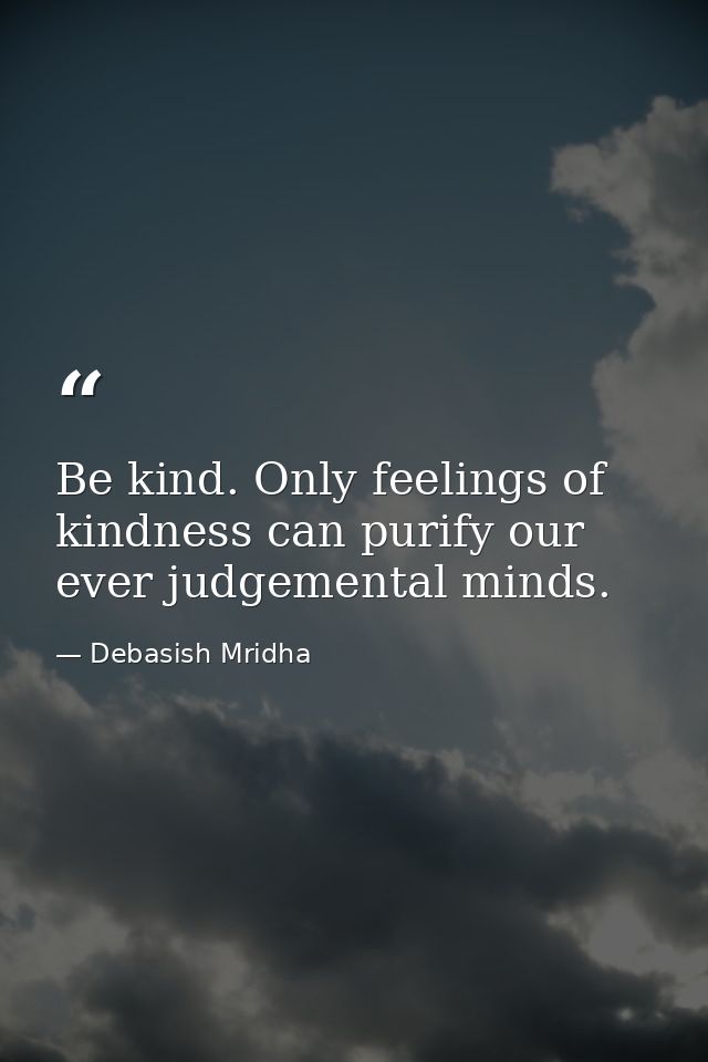 Be kind. Only feelings of kindness can purify our ever judgemental minds. — Debasish Mridha