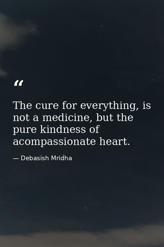 The cure for everything, is not a medicine, but the pure kindness of acompassionate heart. — Debasish Mridha