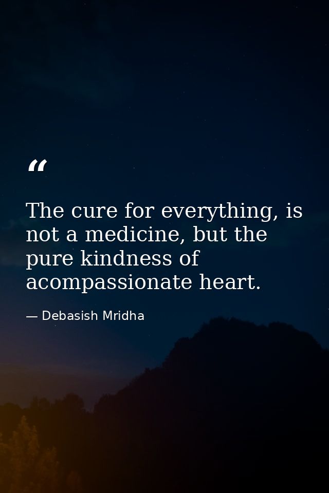 The cure for everything, is not a medicine, but the pure kindness of acompassionate heart. — Debasish Mridha