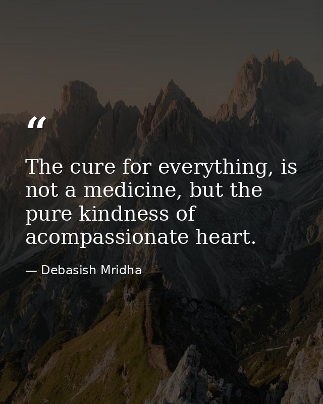 The cure for everything, is not a medicine, but the pure kindness of acompassionate heart. — Debasish Mridha