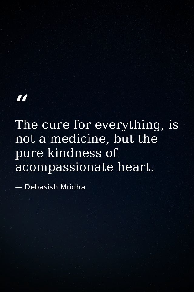 The cure for everything, is not a medicine, but the pure kindness of acompassionate heart. — Debasish Mridha