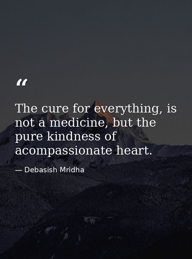The cure for everything, is not a medicine, but the pure kindness of acompassionate heart. — Debasish Mridha