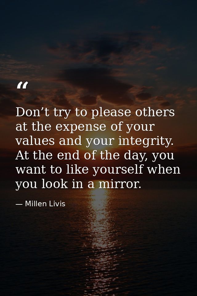 Don’t try to please others at the expense of your values and your integrity. At the end of the day, you want to like you — Millen Livis