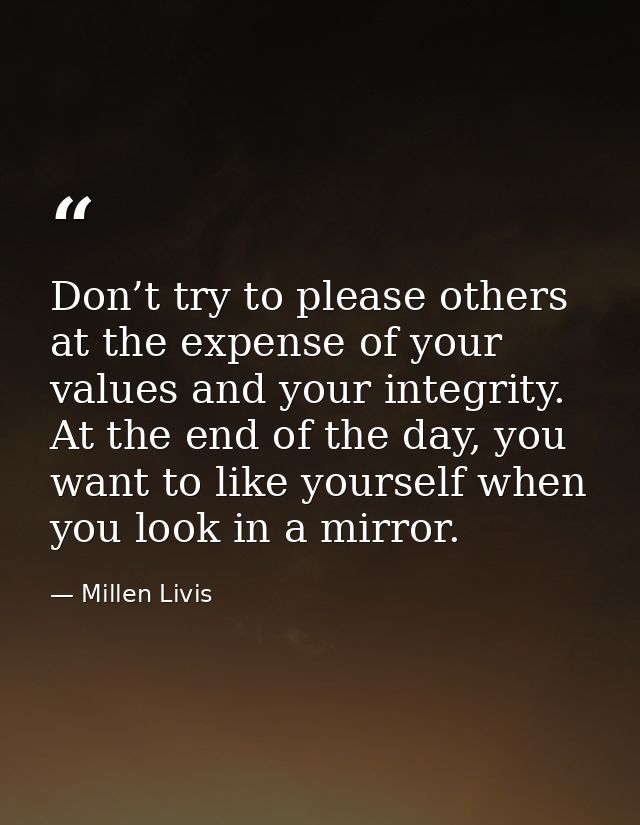 Don’t try to please others at the expense of your values and your integrity. At the end of the day, you want to like you — Millen Livis