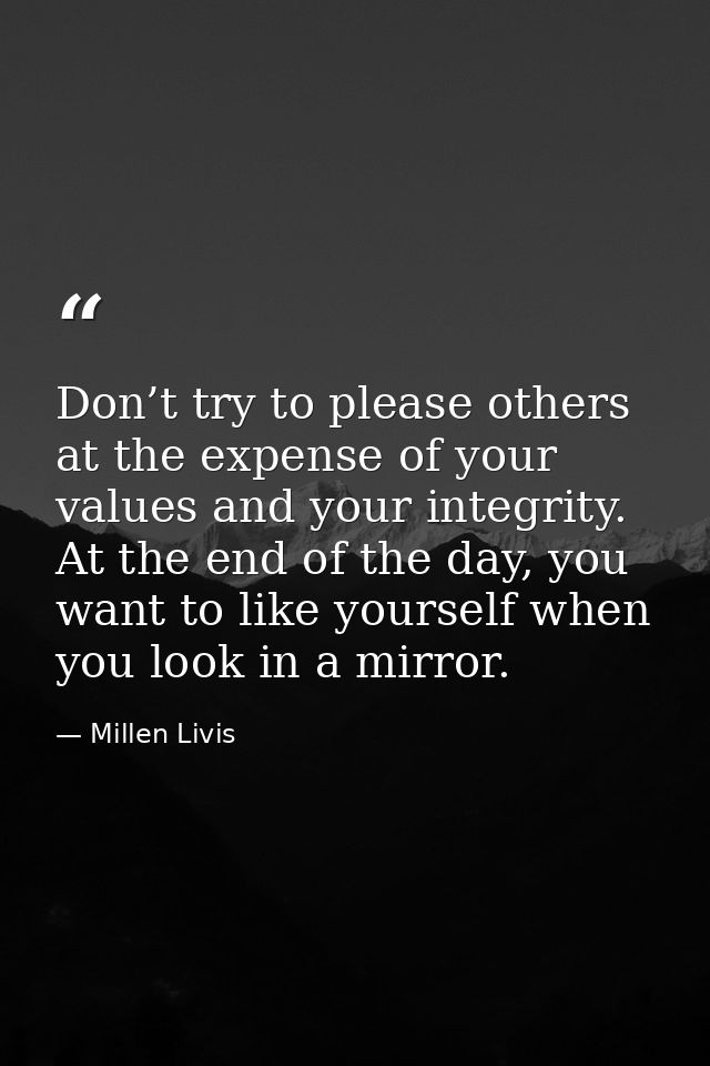Don’t try to please others at the expense of your values and your integrity. At the end of the day, you want to like you — Millen Livis