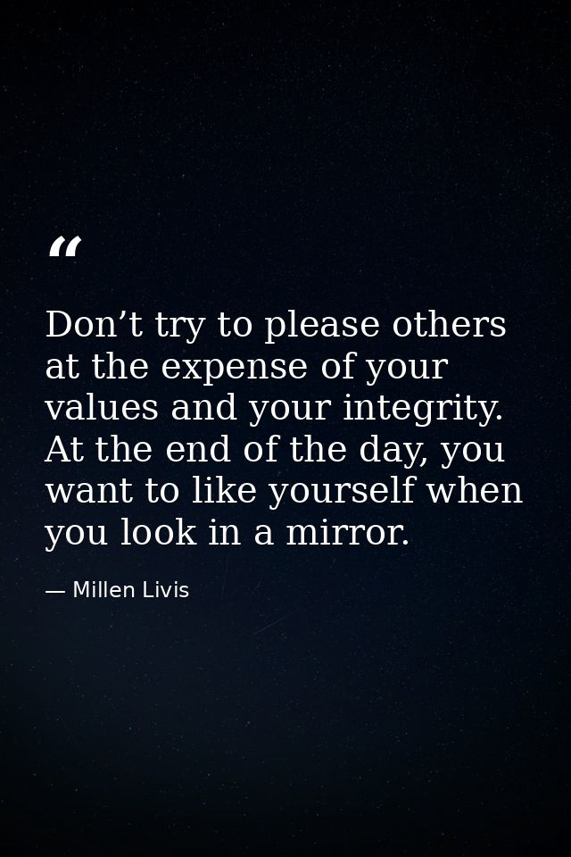 Don’t try to please others at the expense of your values and your integrity. At the end of the day, you want to like you — Millen Livis