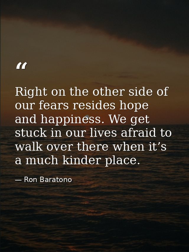 Right on the other side of our fears resides hope and happiness. We get stuck in our lives afraid to walk over there whe — Ron Baratono