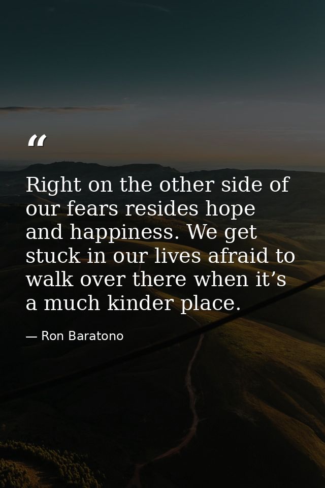 Right on the other side of our fears resides hope and happiness. We get stuck in our lives afraid to walk over there whe — Ron Baratono