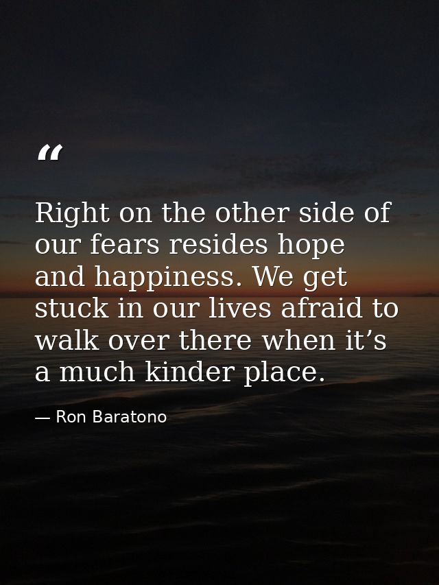 Right on the other side of our fears resides hope and happiness. We get stuck in our lives afraid to walk over there whe — Ron Baratono