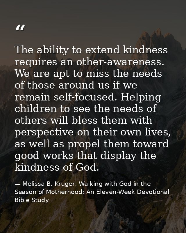 The ability to extend kindness requires an other-awareness. We are apt to miss the needs of those around us if we remain — Melissa B. Kruger, Walking with God in the Season of Motherhood: An Eleven-Week Devotional Bible Study