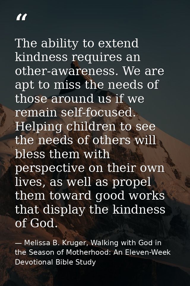 The ability to extend kindness requires an other-awareness. We are apt to miss the needs of those around us if we remain — Melissa B. Kruger, Walking with God in the Season of Motherhood: An Eleven-Week Devotional Bible Study
