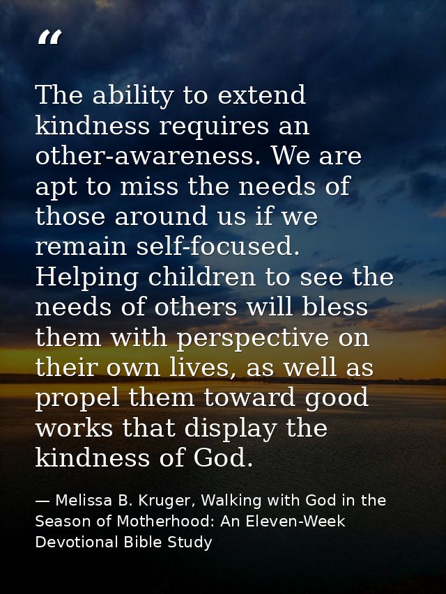 The ability to extend kindness requires an other-awareness. We are apt to miss the needs of those around us if we remain — Melissa B. Kruger, Walking with God in the Season of Motherhood: An Eleven-Week Devotional Bible Study